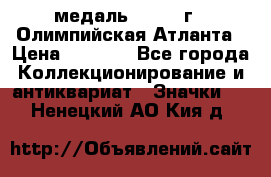 18.2) медаль : 1996 г - Олимпийская Атланта › Цена ­ 1 999 - Все города Коллекционирование и антиквариат » Значки   . Ненецкий АО,Кия д.